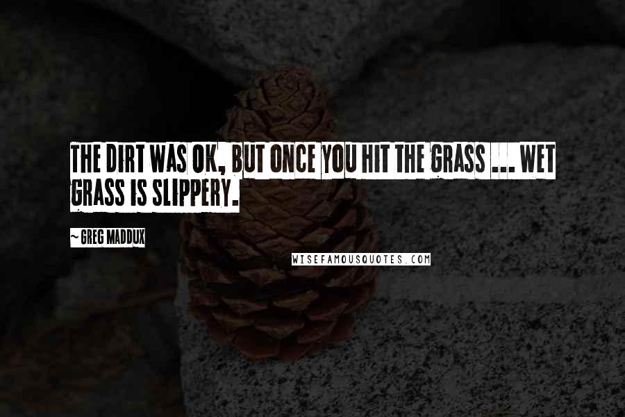 Greg Maddux Quotes: The dirt was OK, but once you hit the grass ... Wet grass is slippery.