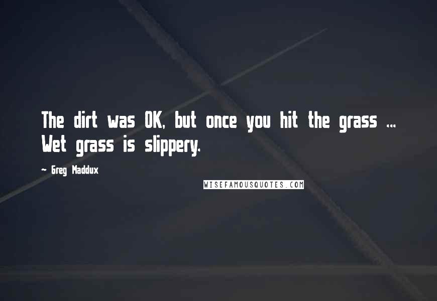 Greg Maddux Quotes: The dirt was OK, but once you hit the grass ... Wet grass is slippery.