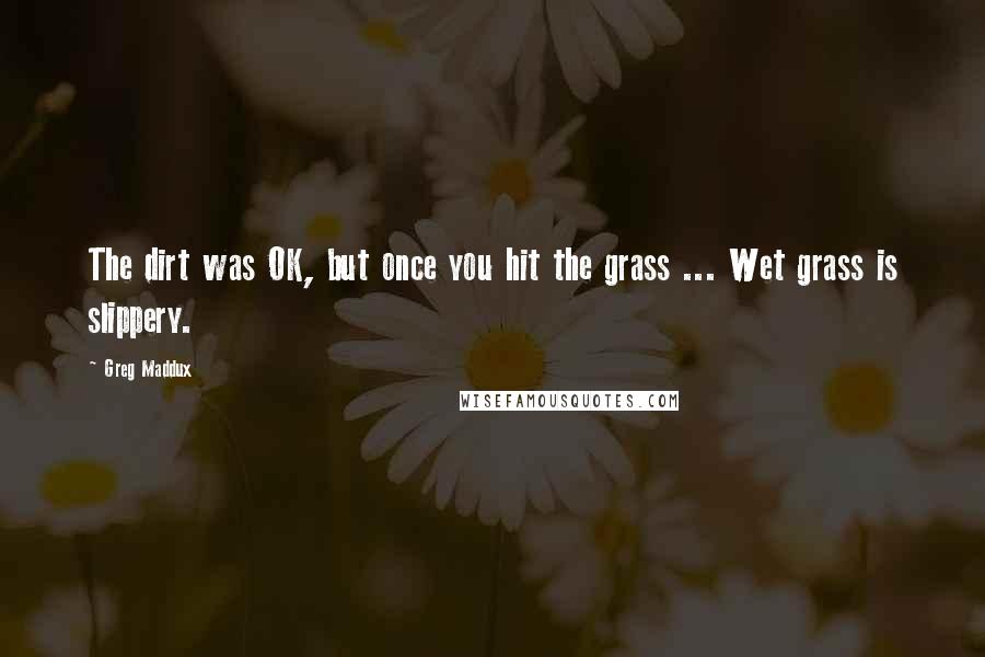 Greg Maddux Quotes: The dirt was OK, but once you hit the grass ... Wet grass is slippery.