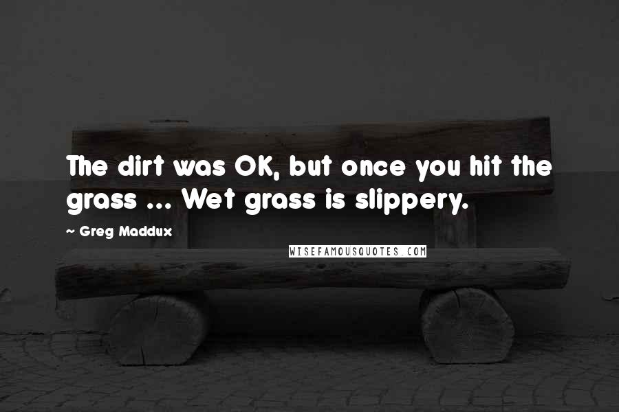 Greg Maddux Quotes: The dirt was OK, but once you hit the grass ... Wet grass is slippery.