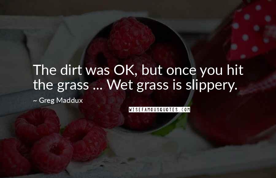 Greg Maddux Quotes: The dirt was OK, but once you hit the grass ... Wet grass is slippery.