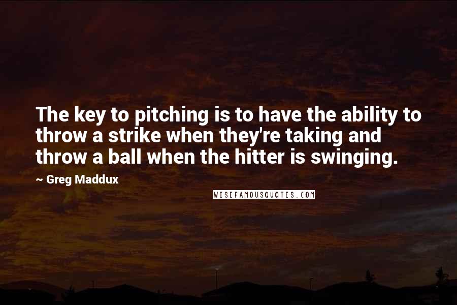 Greg Maddux Quotes: The key to pitching is to have the ability to throw a strike when they're taking and throw a ball when the hitter is swinging.