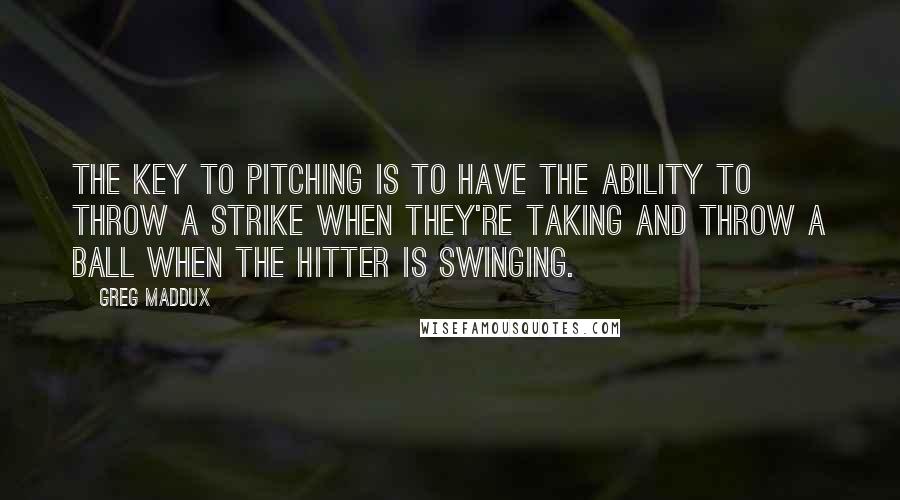 Greg Maddux Quotes: The key to pitching is to have the ability to throw a strike when they're taking and throw a ball when the hitter is swinging.