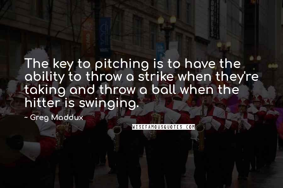 Greg Maddux Quotes: The key to pitching is to have the ability to throw a strike when they're taking and throw a ball when the hitter is swinging.