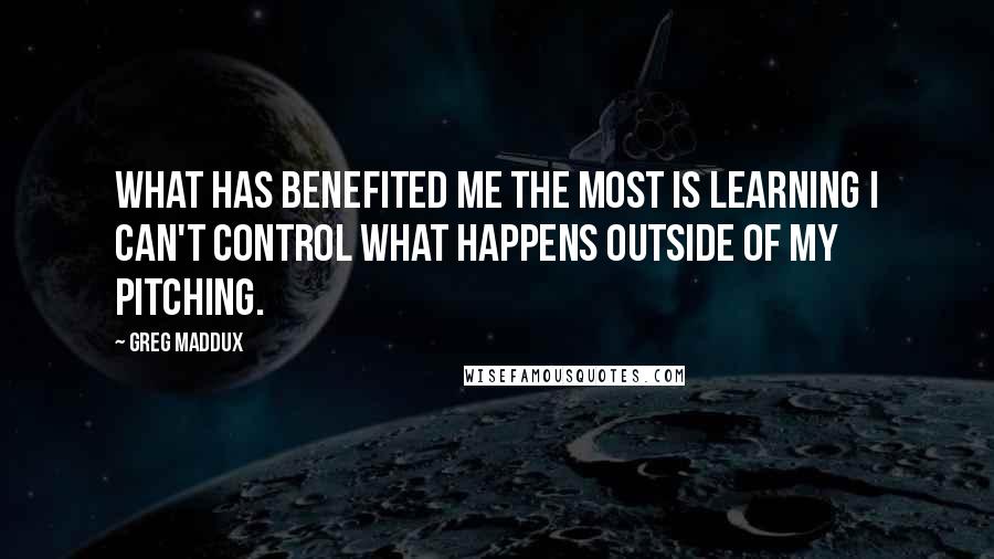 Greg Maddux Quotes: What has benefited me the most is learning I can't control what happens outside of my pitching.