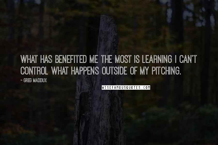 Greg Maddux Quotes: What has benefited me the most is learning I can't control what happens outside of my pitching.