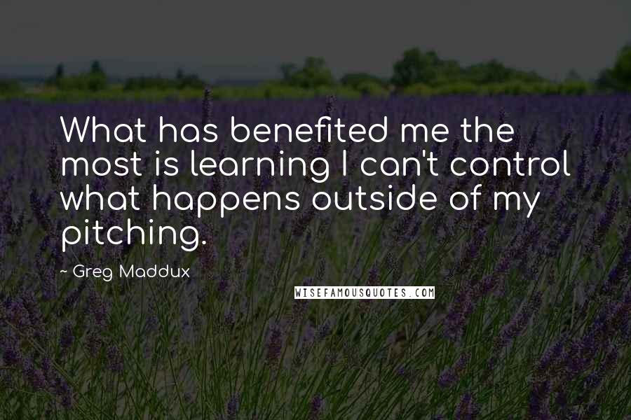 Greg Maddux Quotes: What has benefited me the most is learning I can't control what happens outside of my pitching.