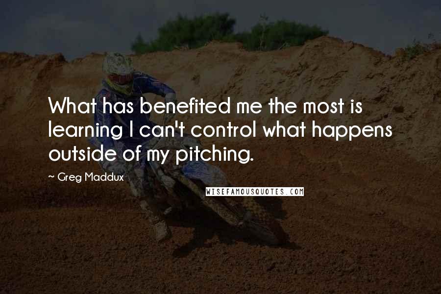 Greg Maddux Quotes: What has benefited me the most is learning I can't control what happens outside of my pitching.