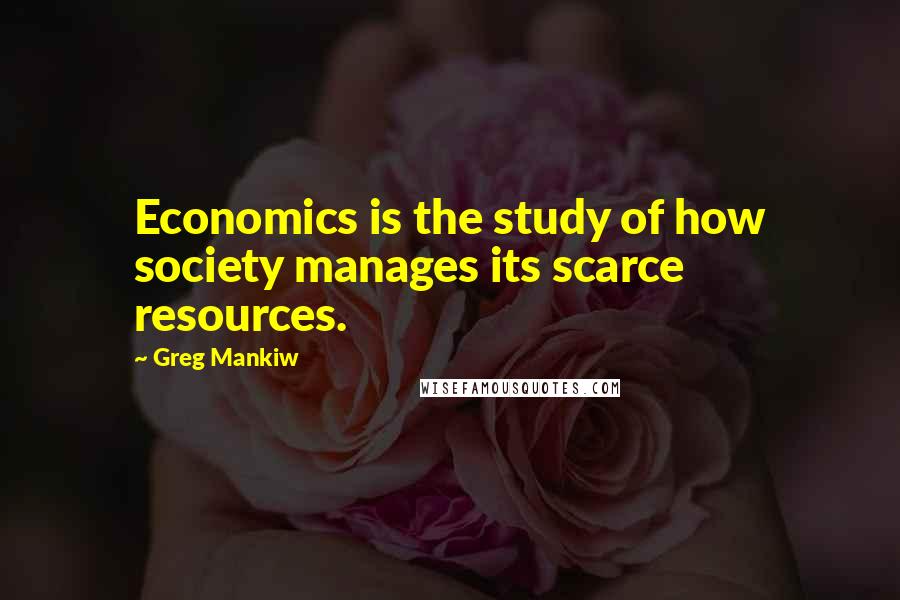 Greg Mankiw Quotes: Economics is the study of how society manages its scarce resources.