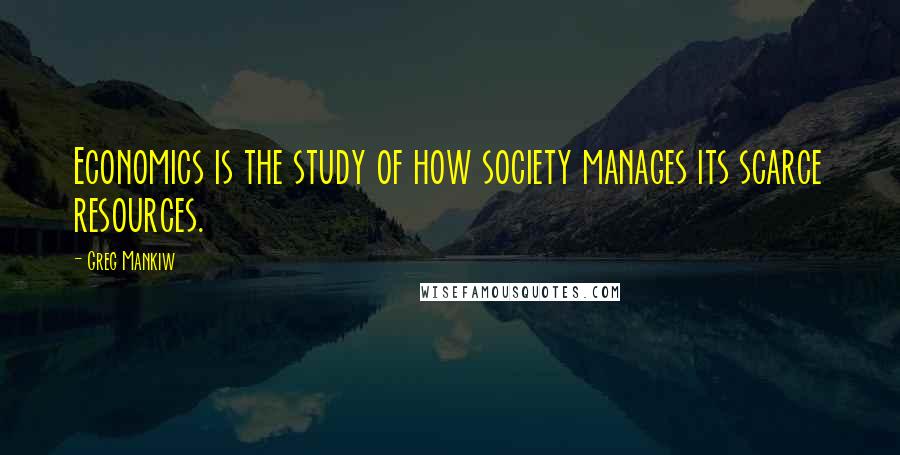 Greg Mankiw Quotes: Economics is the study of how society manages its scarce resources.