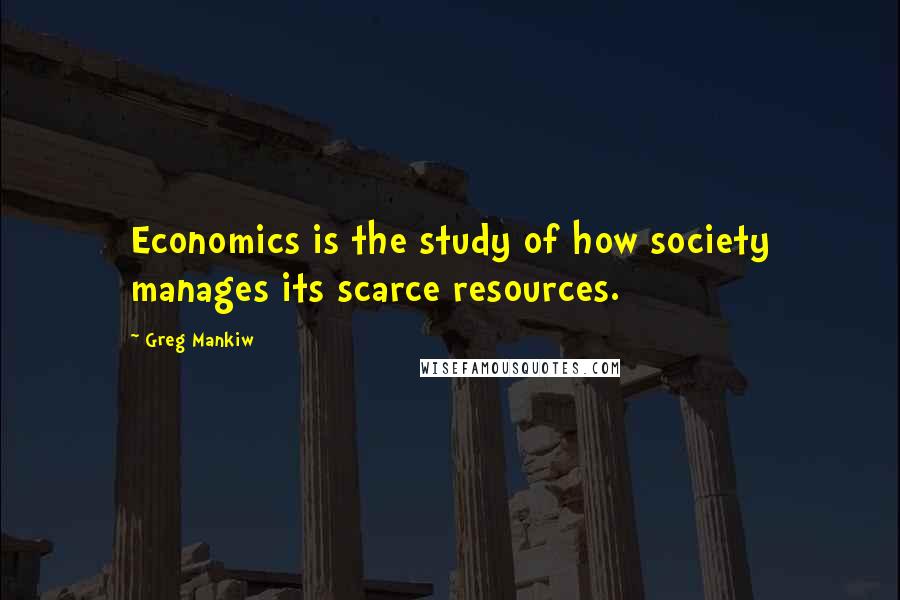 Greg Mankiw Quotes: Economics is the study of how society manages its scarce resources.