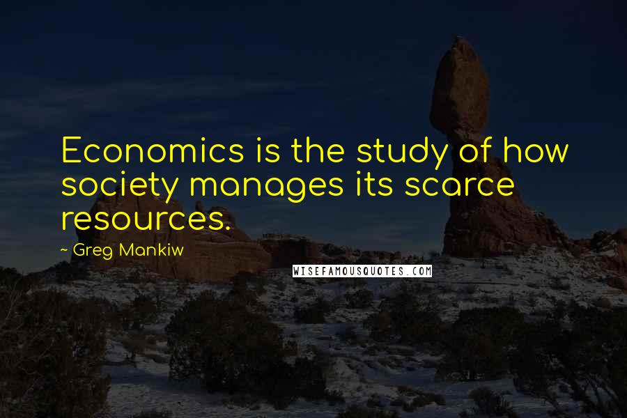 Greg Mankiw Quotes: Economics is the study of how society manages its scarce resources.