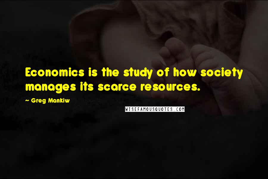 Greg Mankiw Quotes: Economics is the study of how society manages its scarce resources.