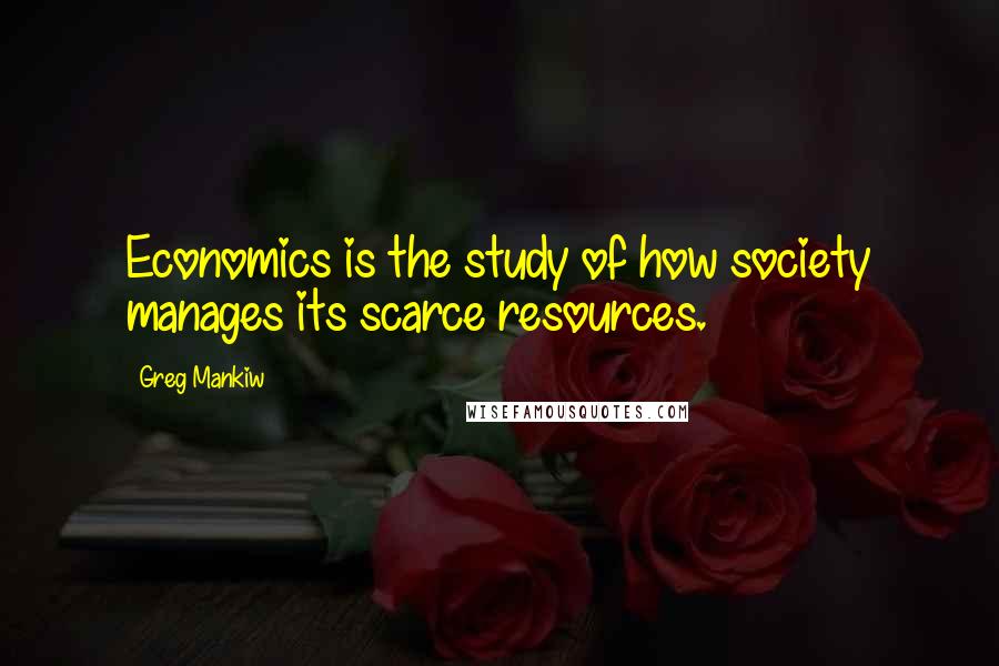 Greg Mankiw Quotes: Economics is the study of how society manages its scarce resources.