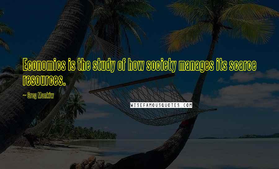 Greg Mankiw Quotes: Economics is the study of how society manages its scarce resources.