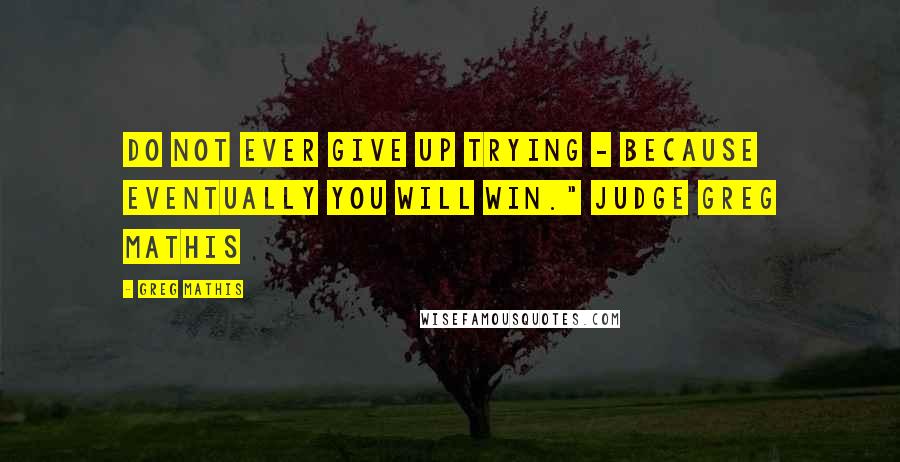 Greg Mathis Quotes: Do not ever give up trying - because eventually you will win." Judge Greg Mathis