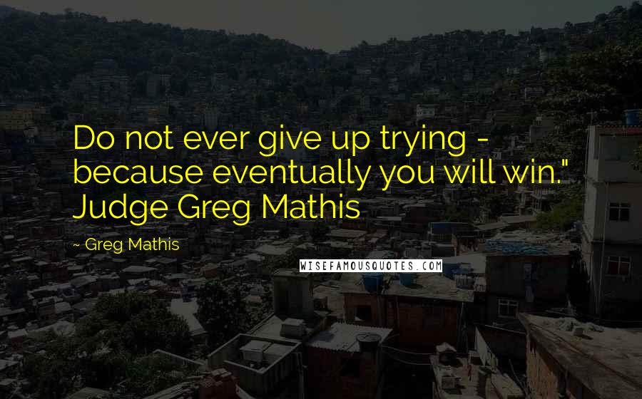 Greg Mathis Quotes: Do not ever give up trying - because eventually you will win." Judge Greg Mathis