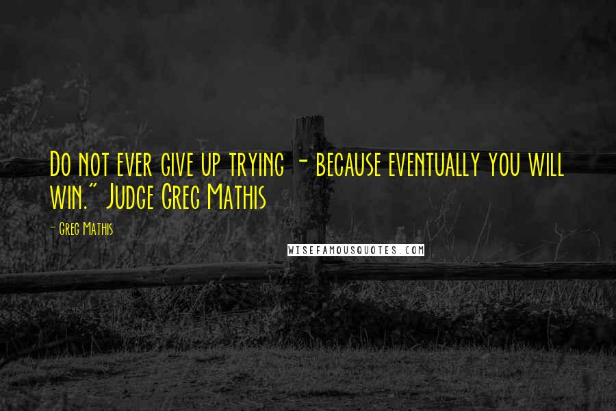 Greg Mathis Quotes: Do not ever give up trying - because eventually you will win." Judge Greg Mathis