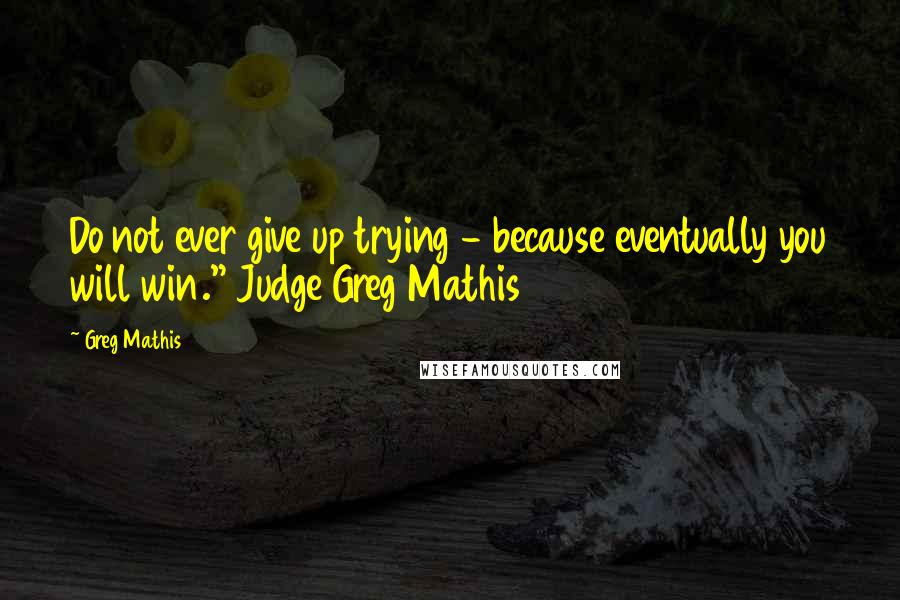 Greg Mathis Quotes: Do not ever give up trying - because eventually you will win." Judge Greg Mathis