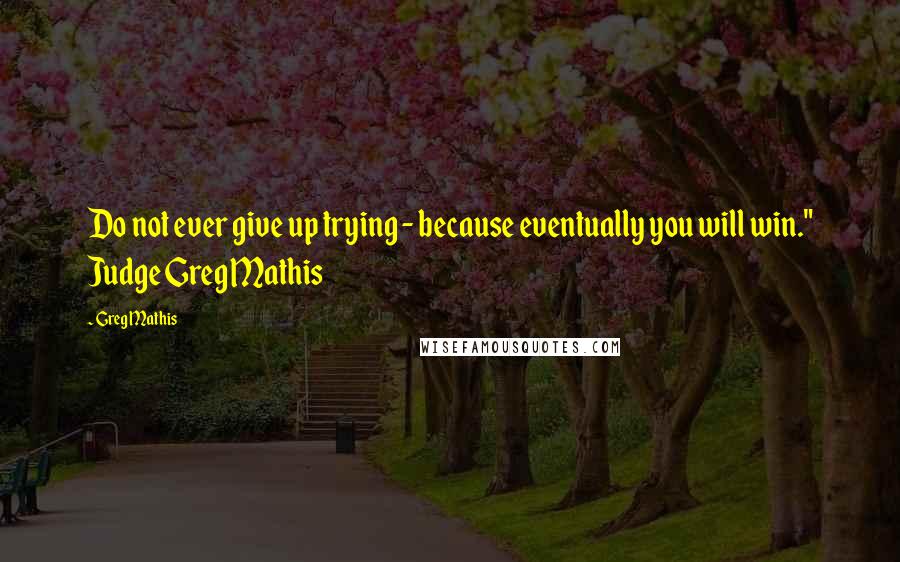 Greg Mathis Quotes: Do not ever give up trying - because eventually you will win." Judge Greg Mathis