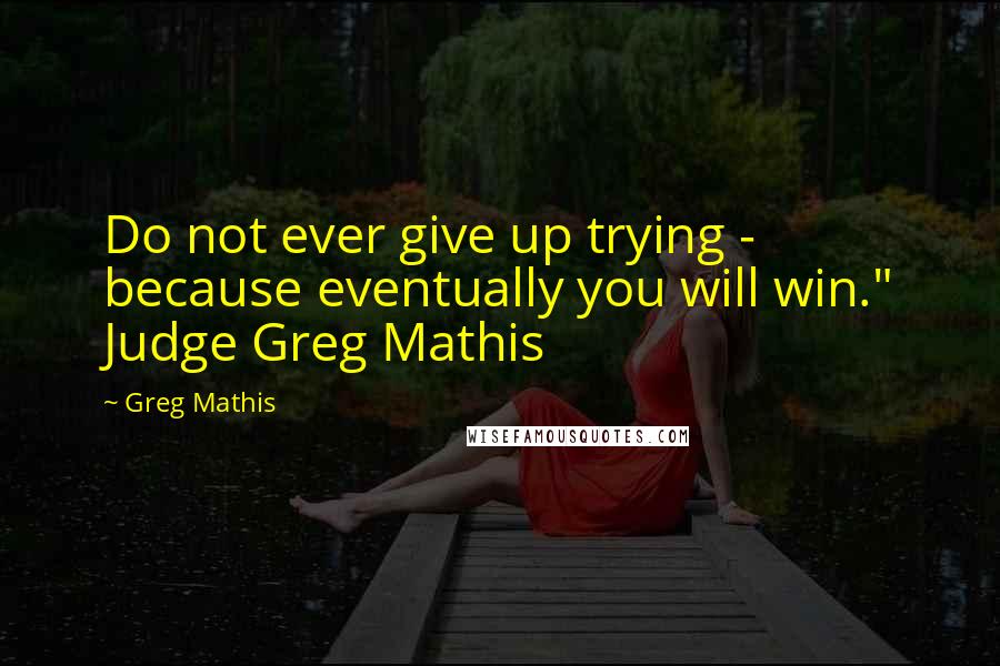 Greg Mathis Quotes: Do not ever give up trying - because eventually you will win." Judge Greg Mathis