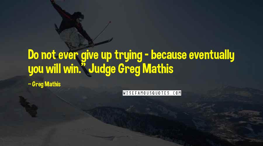 Greg Mathis Quotes: Do not ever give up trying - because eventually you will win." Judge Greg Mathis