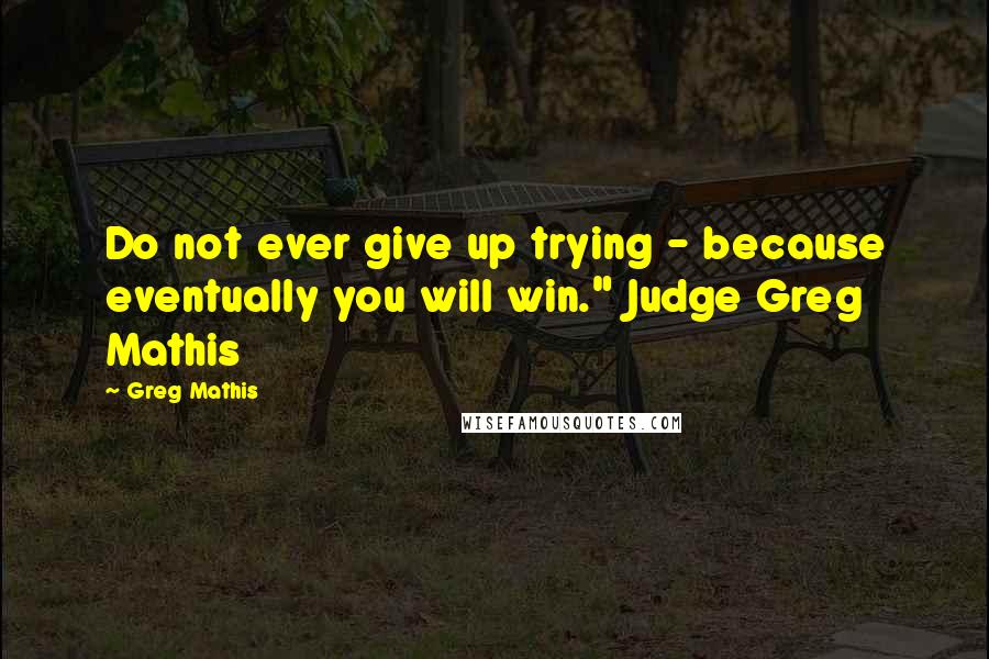 Greg Mathis Quotes: Do not ever give up trying - because eventually you will win." Judge Greg Mathis