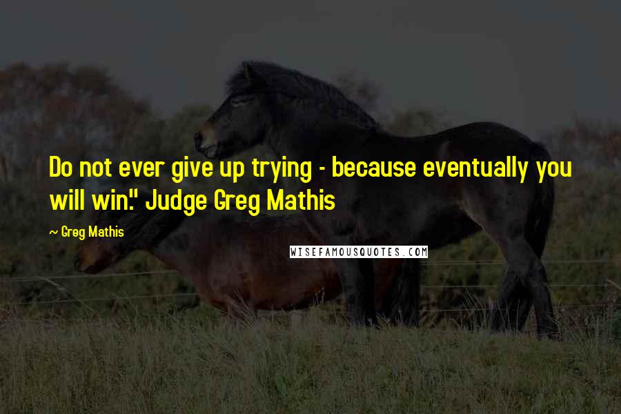 Greg Mathis Quotes: Do not ever give up trying - because eventually you will win." Judge Greg Mathis