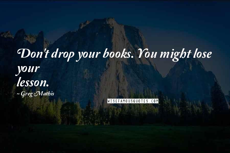 Greg Mathis Quotes: Don't drop your books. You might lose your lesson.