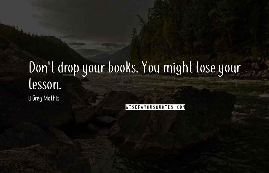 Greg Mathis Quotes: Don't drop your books. You might lose your lesson.