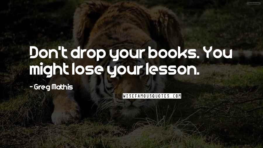 Greg Mathis Quotes: Don't drop your books. You might lose your lesson.