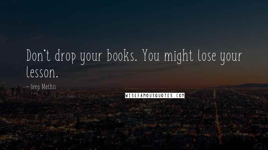 Greg Mathis Quotes: Don't drop your books. You might lose your lesson.