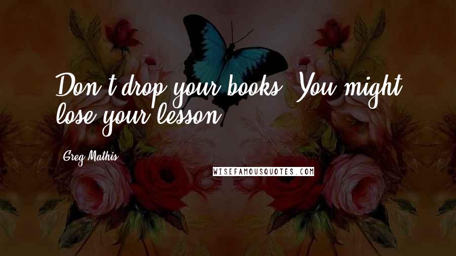 Greg Mathis Quotes: Don't drop your books. You might lose your lesson.