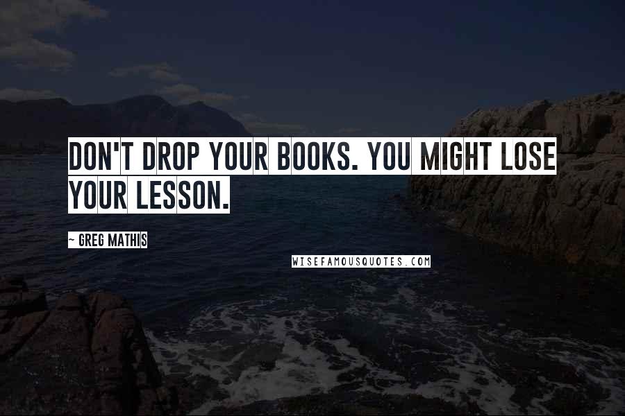 Greg Mathis Quotes: Don't drop your books. You might lose your lesson.