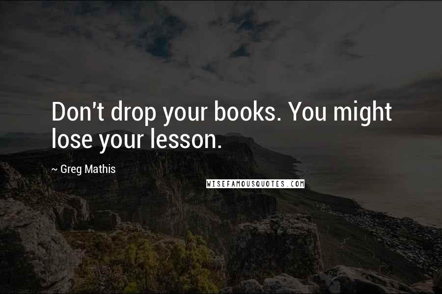 Greg Mathis Quotes: Don't drop your books. You might lose your lesson.