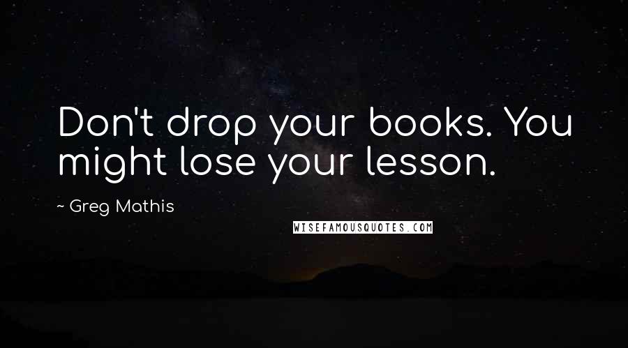 Greg Mathis Quotes: Don't drop your books. You might lose your lesson.