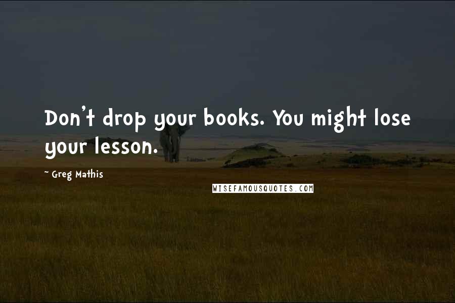 Greg Mathis Quotes: Don't drop your books. You might lose your lesson.