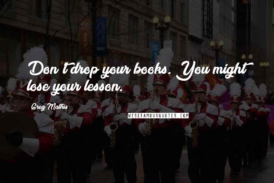 Greg Mathis Quotes: Don't drop your books. You might lose your lesson.