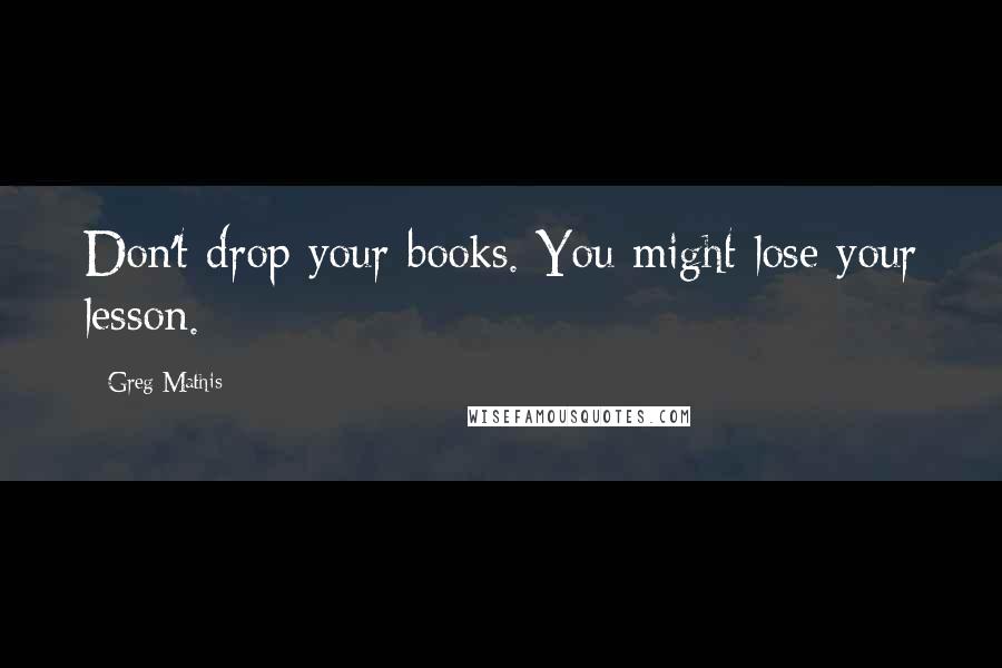 Greg Mathis Quotes: Don't drop your books. You might lose your lesson.