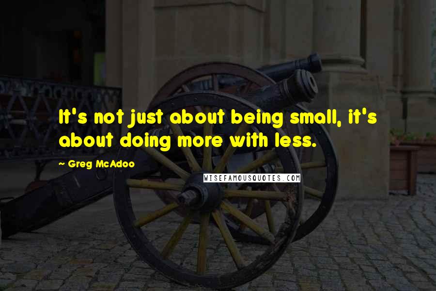 Greg McAdoo Quotes: It's not just about being small, it's about doing more with less.