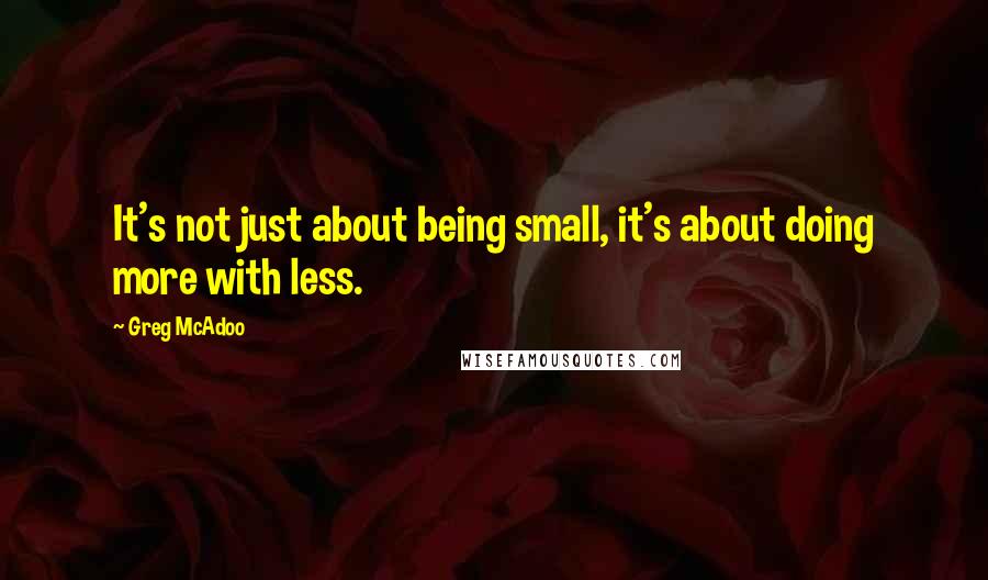 Greg McAdoo Quotes: It's not just about being small, it's about doing more with less.