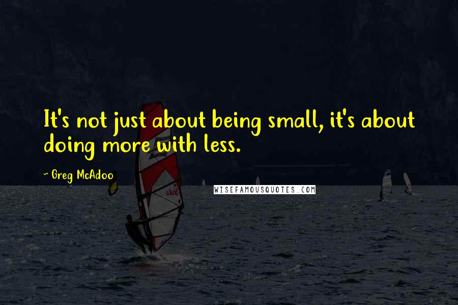 Greg McAdoo Quotes: It's not just about being small, it's about doing more with less.