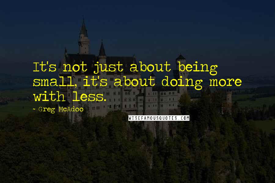 Greg McAdoo Quotes: It's not just about being small, it's about doing more with less.