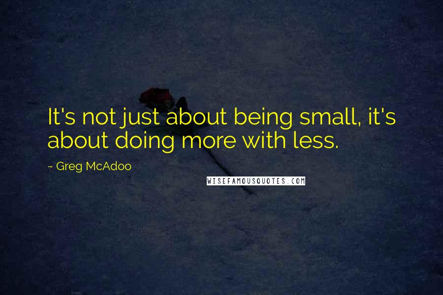 Greg McAdoo Quotes: It's not just about being small, it's about doing more with less.