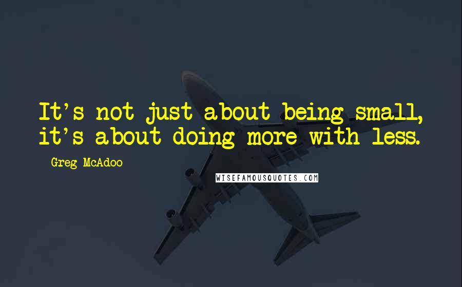 Greg McAdoo Quotes: It's not just about being small, it's about doing more with less.