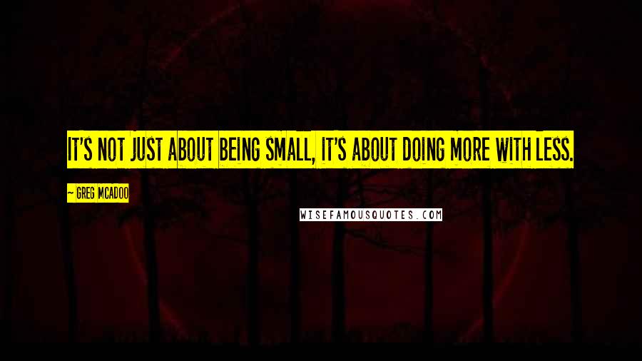 Greg McAdoo Quotes: It's not just about being small, it's about doing more with less.