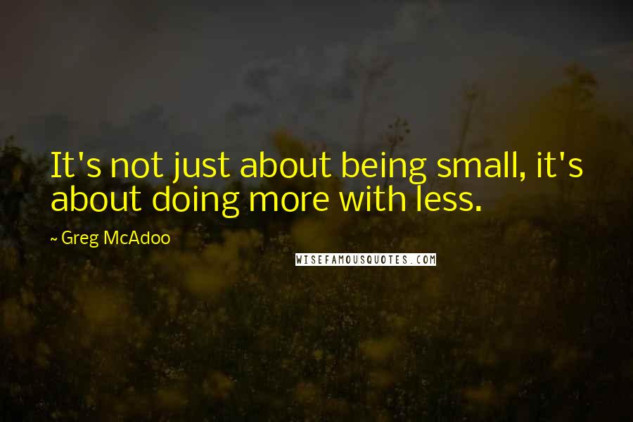 Greg McAdoo Quotes: It's not just about being small, it's about doing more with less.