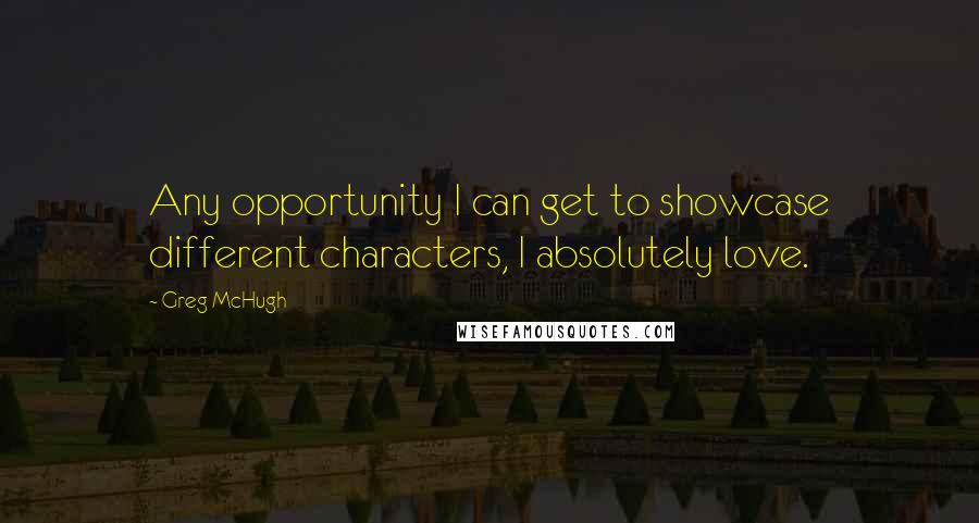 Greg McHugh Quotes: Any opportunity I can get to showcase different characters, I absolutely love.
