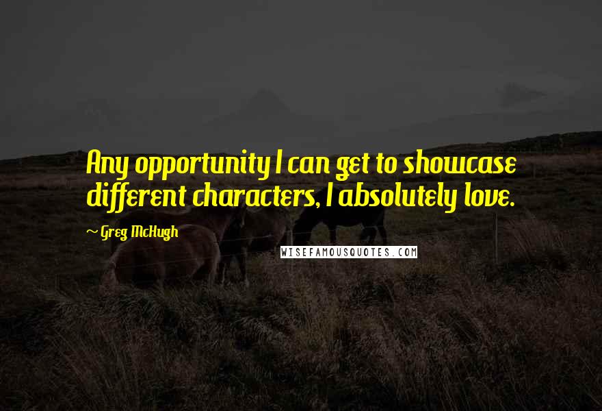 Greg McHugh Quotes: Any opportunity I can get to showcase different characters, I absolutely love.