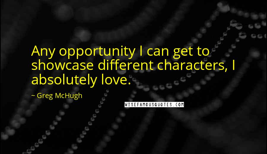 Greg McHugh Quotes: Any opportunity I can get to showcase different characters, I absolutely love.